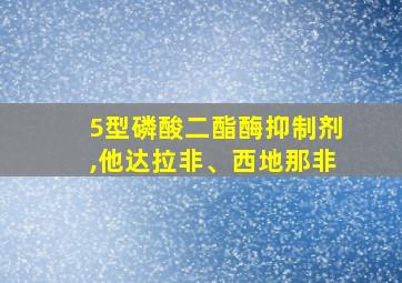 5型磷酸二酯酶抑制剂,他达拉非、西地那非