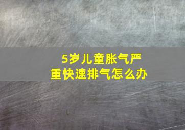 5岁儿童胀气严重快速排气怎么办