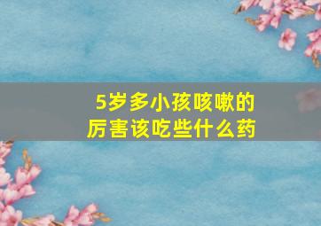 5岁多小孩咳嗽的厉害该吃些什么药