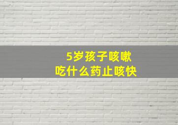 5岁孩子咳嗽吃什么药止咳快