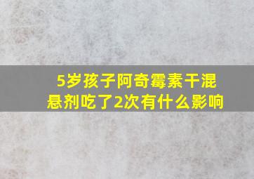 5岁孩子阿奇霉素干混悬剂吃了2次有什么影响