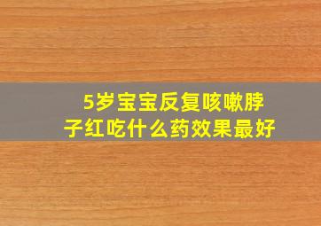 5岁宝宝反复咳嗽脖子红吃什么药效果最好