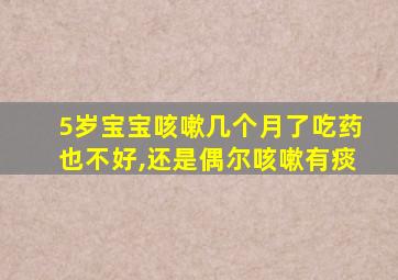 5岁宝宝咳嗽几个月了吃药也不好,还是偶尔咳嗽有痰