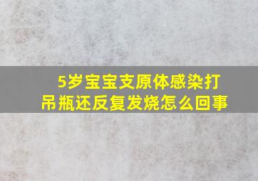 5岁宝宝支原体感染打吊瓶还反复发烧怎么回事