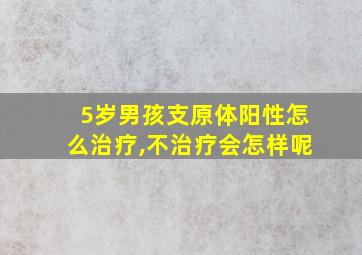 5岁男孩支原体阳性怎么治疗,不治疗会怎样呢