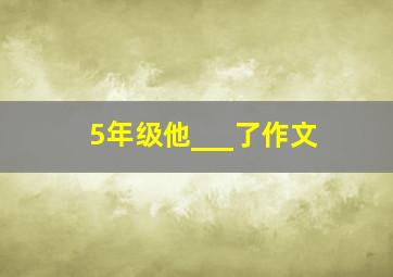 5年级他___了作文