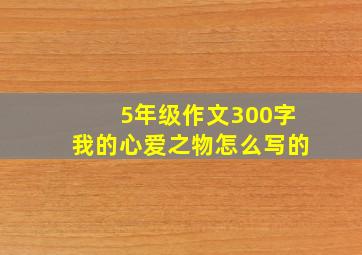 5年级作文300字我的心爱之物怎么写的