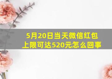 5月20日当天微信红包上限可达520元怎么回事