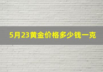 5月23黄金价格多少钱一克