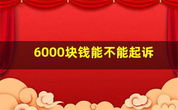 6000块钱能不能起诉