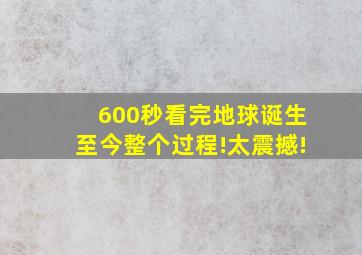 600秒看完地球诞生至今整个过程!太震撼!