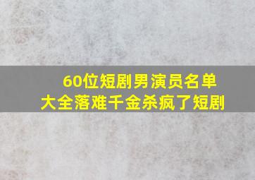 60位短剧男演员名单大全落难千金杀疯了短剧