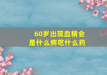 60岁出现血精会是什么病吃什么药