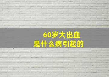 60岁大出血是什么病引起的