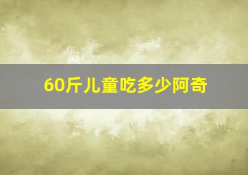 60斤儿童吃多少阿奇