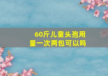 60斤儿童头孢用量一次两包可以吗