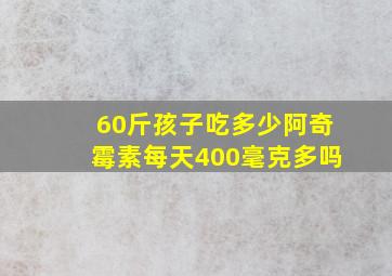 60斤孩子吃多少阿奇霉素每天400毫克多吗