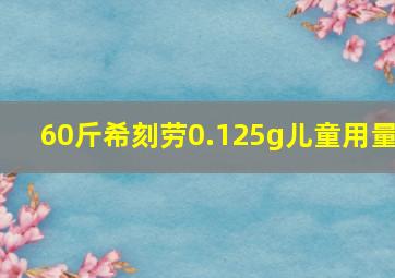 60斤希刻劳0.125g儿童用量