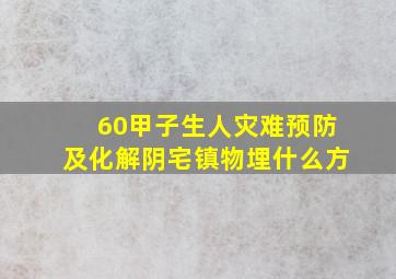 60甲子生人灾难预防及化解阴宅镇物埋什么方