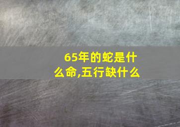 65年的蛇是什么命,五行缺什么