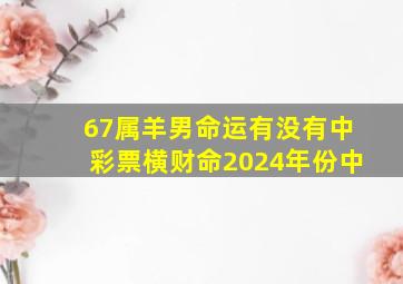 67属羊男命运有没有中彩票横财命2024年份中