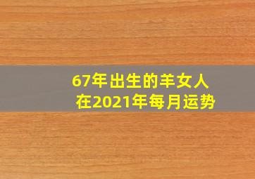 67年出生的羊女人在2021年每月运势