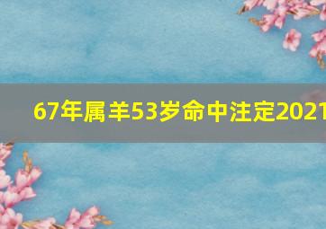 67年属羊53岁命中注定2021