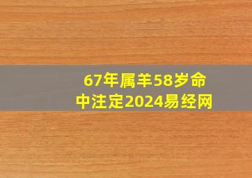 67年属羊58岁命中注定2024易经网