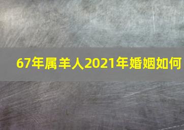 67年属羊人2021年婚姻如何