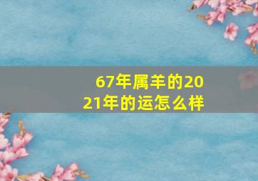 67年属羊的2021年的运怎么样