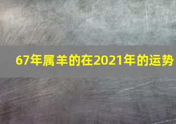 67年属羊的在2021年的运势