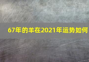 67年的羊在2021年运势如何