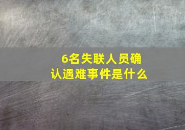 6名失联人员确认遇难事件是什么