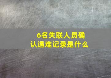 6名失联人员确认遇难记录是什么