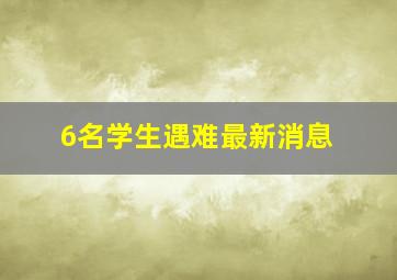 6名学生遇难最新消息