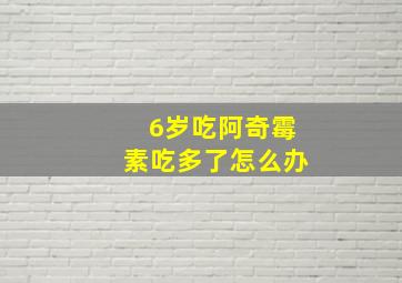 6岁吃阿奇霉素吃多了怎么办