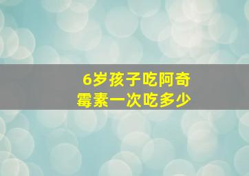 6岁孩子吃阿奇霉素一次吃多少