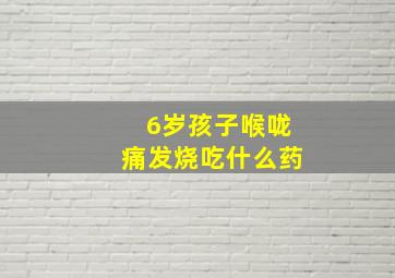 6岁孩子喉咙痛发烧吃什么药