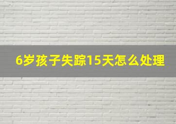 6岁孩子失踪15天怎么处理