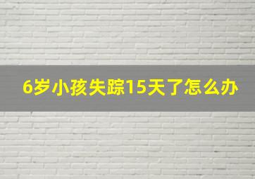 6岁小孩失踪15天了怎么办