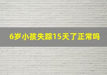 6岁小孩失踪15天了正常吗