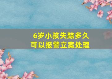 6岁小孩失踪多久可以报警立案处理