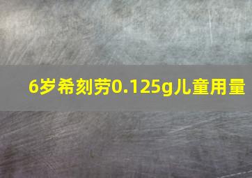 6岁希刻劳0.125g儿童用量