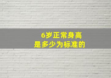 6岁正常身高是多少为标准的