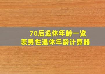 70后退休年龄一览表男性退休年龄计算器