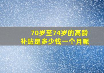 70岁至74岁的高龄补贴是多少钱一个月呢