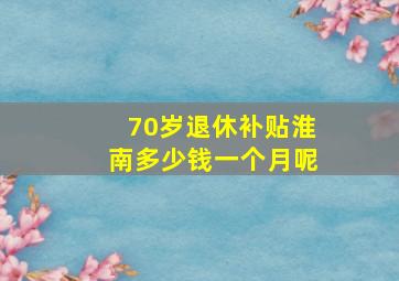 70岁退休补贴淮南多少钱一个月呢