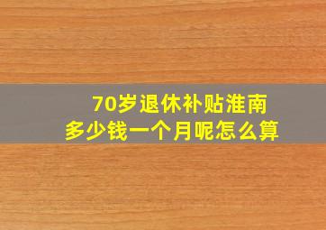 70岁退休补贴淮南多少钱一个月呢怎么算