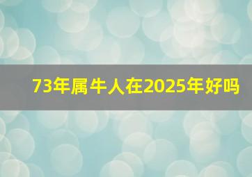 73年属牛人在2025年好吗