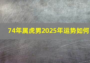 74年属虎男2025年运势如何